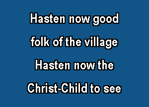Hasten now good

folk ofthe village

Hasten nowthe

Christ-Child to see