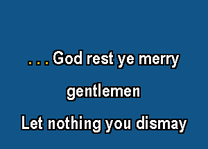 . . . God rest ye merry

gentlemen

Let nothing you dismay