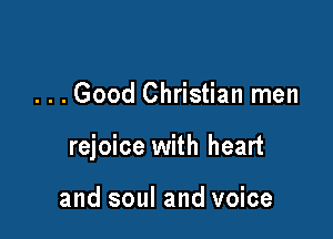 . . . Good Christian men

rejoice with heart

and soul and voice