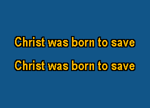 Christ was born to save

Christ was born to save
