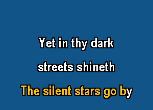 Yet in thy dark

streets shineth

The silent stars go by