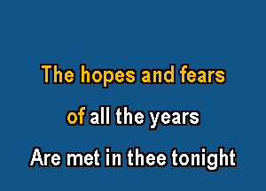 The hopes and fears

of all the years

Are met in thee tonight