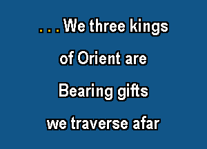 ...We three kings

of Orient are
Bearing gifts

we traverse afar