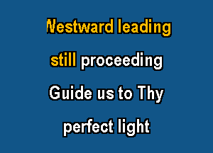 Westward leading

still proceeding
Guide us to Thy
perfect light