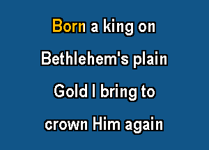 Born a king on

Bethlehem's plain

Gold I bring to

crown Him again