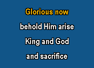 Glorious now

behold Him arise

King and God

and sacrifice