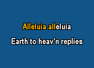 Alleluia alleluia

Earth to heav'n replies