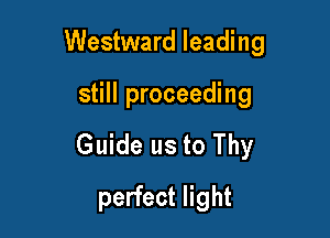 Westward leading

still proceeding
Guide us to Thy
perfect light