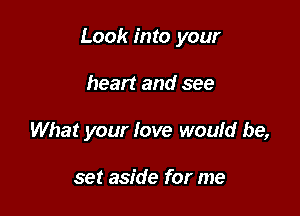 Look into your

heart and see
What your love would be,

set aside for me