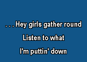 . . . Hey girls gather round

Listen to what

I'm puttin' down