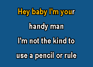 Hey baby I'm your

handy man
I'm not the kind to

use a pencil or rule