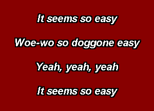 ht seems so easy

Woe-wo so doggone easy

Yeah, yeah, yeah

It seems so easy