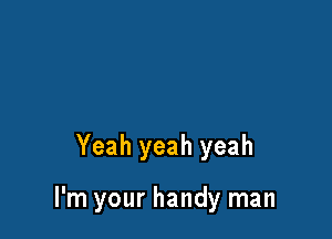 Yeah yeah yeah

I'm your handy man