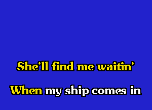She'll find me waitin'

When my ship comes in