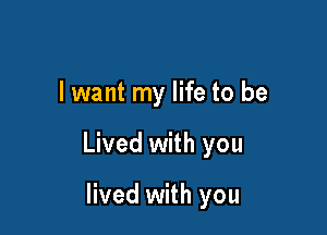 I want my life to be

Lived with you

lived with you