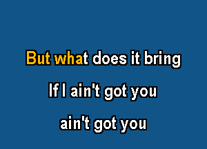 But what does it bring

lfl ain't got you

ain't got you