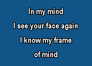 In my mind

I see your face again

I know my frame

of mind