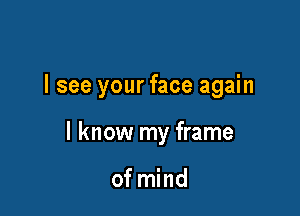 I see your face again

I know my frame

of mind