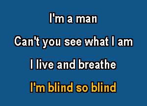 I'm a man

Can't you see what I am

I live and breathe

I'm blind so blind