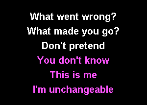 What went wrong?
What made you go?
Don't pretend

You don't know
This is me
I'm unchangeable