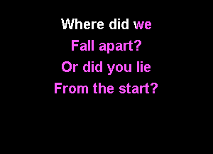 Where did we
Fall apart?
Or did you lie

From the start?