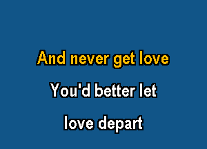 And never get love

You'd better let
love depart