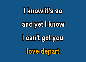 I know it's so

and yet I know

lcan't get you

love depart