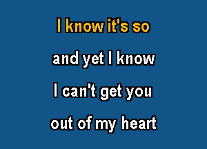 I know it's so

and yet I know

lcan't get you

out of my heart