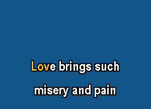 Love brings such

misery and pain