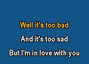 Well it's too bad
And it's too sad

But I'm in love with you