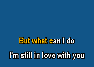 But what can I do

I'm still in love with you