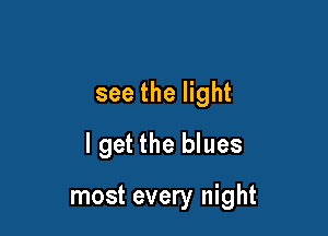 see the light

I get the blues

most every night