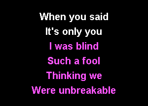 When you said
It's only you
I was blind

Such a fool
Thinking we
Were unbreakable