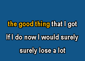 the good thing that I got

lfl do now I would surely

surely lose a lot