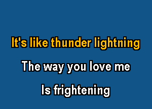 It's like thunder lightning

The way you love me

Is frightening