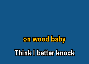 on wood baby

Think I better knock