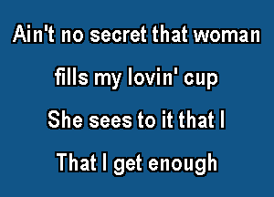 Ain't no secret that woman
fills my lovin' cup

She sees to it that I

That I get enough