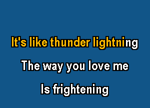 It's like thunder lightning

The way you love me

Is frightening