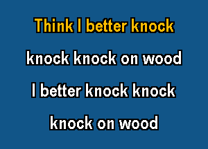 Think I better knock

knock knock on wood

I better knock knock

knock on wood