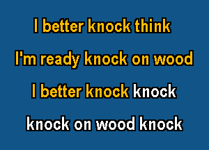 lbetter knock think

I'm ready knock on wood

I better knock knock

knock on wood knock