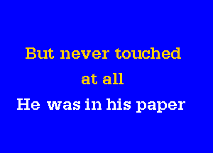 But never touched
at all

He was in his paper