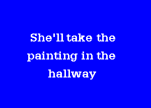 She'll take the
painting in the

hallway