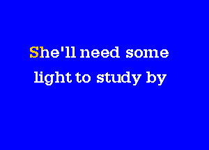 She'll need some

light to study by