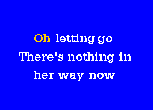 Oh letting go

There's nothing in

her way now