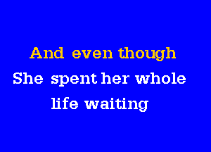 And even though
She spent her whole

life waiting