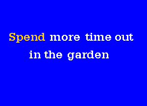Spend more time out

in the garden