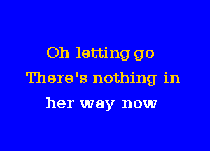 Oh letting go

There's nothing in

her way now
