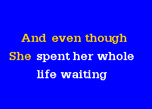 And even though
She spent her whole

life waiting