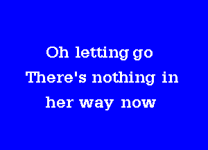 Oh letting go

There's nothing in

her way now