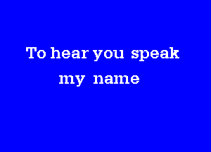 To hear you speak

111V 1181119